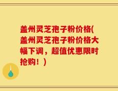 盖州灵芝孢子粉价格(盖州灵芝孢子粉价格大幅下调，超值优惠限时抢购！)