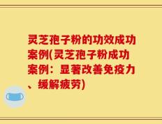 灵芝孢子粉的功效成功案例(灵芝孢子粉成功案例：显著改善免疫力、缓解疲劳)