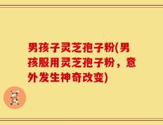 男孩子灵芝孢子粉(男孩服用灵芝孢子粉，意外发生神奇改变)