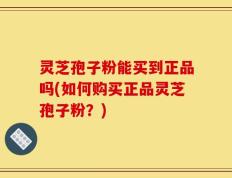 灵芝孢子粉能买到正品吗(如何购买正品灵芝孢子粉？)