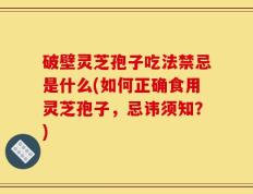 破壁灵芝孢子吃法禁忌是什么(如何正确食用灵芝孢子，忌讳须知？)