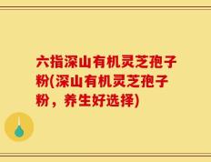 六指深山有机灵芝孢子粉(深山有机灵芝孢子粉，养生好选择)