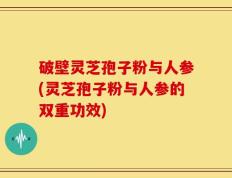 破壁灵芝孢子粉与人参(灵芝孢子粉与人参的双重功效)