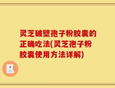 灵芝破壁孢子粉胶囊的正确吃法(灵芝孢子粉胶囊使用方法详解)
