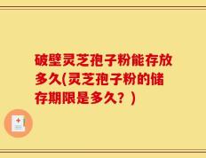破壁灵芝孢子粉能存放多久(灵芝孢子粉的储存期限是多久？)