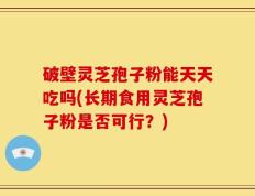 破壁灵芝孢子粉能天天吃吗(长期食用灵芝孢子粉是否可行？)