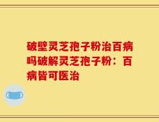 破壁灵芝孢子粉治百病吗破解灵芝孢子粉：百病皆可医治