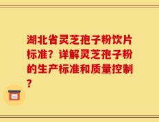 湖北省灵芝孢子粉饮片标准？详解灵芝孢子粉的生产标准和质量控制？
