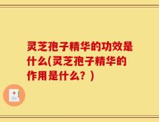 灵芝孢子精华的功效是什么(灵芝孢子精华的作用是什么？)