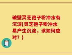 破壁灵芝孢子粉冲水有沉淀(灵芝孢子粉冲水易产生沉淀，该如何应对？)