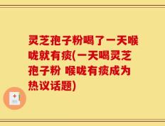 灵芝孢子粉喝了一天喉咙就有痰(一天喝灵芝孢子粉 喉咙有痰成为热议话题)