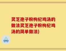 灵芝孢子粉枸杞鸡汤的做法灵芝孢子粉枸杞鸡汤的简单做法)