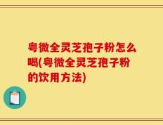 粤微全灵芝孢子粉怎么喝(粤微全灵芝孢子粉的饮用方法)