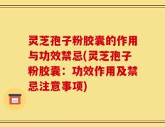 灵芝孢子粉胶囊的作用与功效禁忌(灵芝孢子粉胶囊：功效作用及禁忌注意事项)