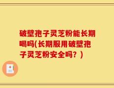 破壁孢子灵芝粉能长期喝吗(长期服用破壁孢子灵芝粉安全吗？)