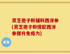 灵芝孢子粉辅料西洋参(灵芝孢子粉搭配西洋参提升免疫力)