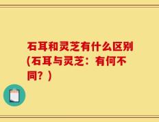 石耳和灵芝有什么区别(石耳与灵芝：有何不同？)