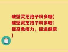 破壁灵芝孢子粉多糖(破壁灵芝孢子粉多糖：提高免疫力，促进健康)