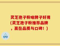 灵芝孢子粉啥牌子好用(灵芝孢子粉推荐品牌，赢在品质与口碑！)