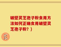 破壁灵芝孢子粉食用方法如何正确食用破壁灵芝孢子粉？)