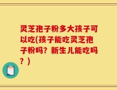 灵芝孢子粉多大孩子可以吃(孩子能吃灵芝孢子粉吗？新生儿能吃吗？)
