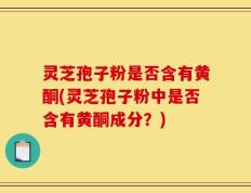 灵芝孢子粉是否含有黄酮(灵芝孢子粉中是否含有黄酮成分？)