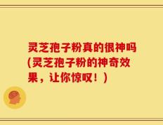 灵芝孢子粉真的很神吗(灵芝孢子粉的神奇效果，让你惊叹！)