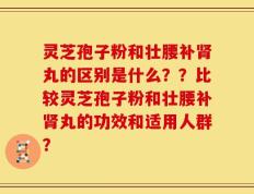 灵芝孢子粉和壮腰补肾丸的区别是什么？？比较灵芝孢子粉和壮腰补肾丸的功效和适用人群？