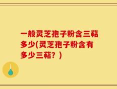 一般灵芝孢子粉含三萜多少(灵芝孢子粉含有多少三萜？)
