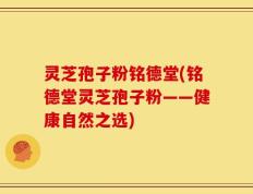 灵芝孢子粉铭德堂(铭德堂灵芝孢子粉——健康自然之选)