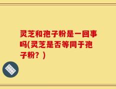 灵芝和孢子粉是一回事吗(灵芝是否等同于孢子粉？)