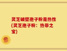 灵芝破壁孢子粉是热性(灵芝孢子粉：热带之宝)