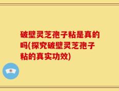 破壁灵芝孢子粘是真的吗(探究破壁灵芝孢子粘的真实功效)