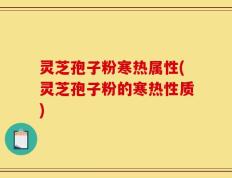 灵芝孢子粉寒热属性(灵芝孢子粉的寒热性质)