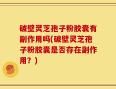 破壁灵芝孢子粉胶囊有副作用吗(破壁灵芝孢子粉胶囊是否存在副作用？)