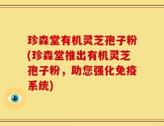 珍森堂有机灵芝孢子粉(珍森堂推出有机灵芝孢子粉，助您强化免疫系统)