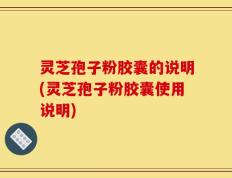 灵芝孢子粉胶囊的说明(灵芝孢子粉胶囊使用说明)