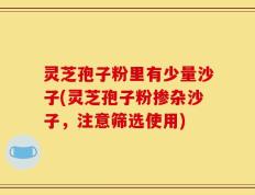 灵芝孢子粉里有少量沙子(灵芝孢子粉掺杂沙子，注意筛选使用)