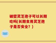 破壁灵芝孢子可以长期吃吗(长期食用灵芝孢子是否安全？)