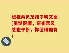 纽崔莱灵芝孢子粉文案(重塑健康，纽崔莱灵芝孢子粉，你值得拥有)