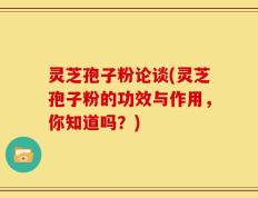 灵芝孢子粉论谈(灵芝孢子粉的功效与作用，你知道吗？)