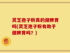 灵芝孢子粉真的健脾胃吗(灵芝孢子粉有助于健脾胃吗？)