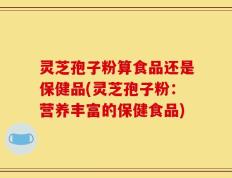 灵芝孢子粉算食品还是保健品(灵芝孢子粉：营养丰富的保健食品)