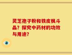 灵芝孢子粉和铁皮枫斗晶？探究中药材的功效与用途？