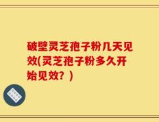破壁灵芝孢子粉几天见效(灵芝孢子粉多久开始见效？)