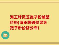 海王牌灵芝孢子粉破壁价格(海王牌破壁灵芝孢子粉价格公布)