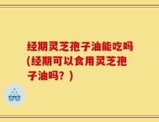 经期灵芝孢子油能吃吗(经期可以食用灵芝孢子油吗？)
