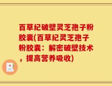百草纪破壁灵芝孢子粉胶囊(百草纪灵芝孢子粉胶囊：解密破壁技术，提高营养吸收)