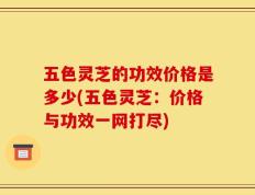 五色灵芝的功效价格是多少(五色灵芝：价格与功效一网打尽)