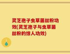 灵芝孢子虫草菌丝粉功效(灵芝孢子与虫草菌丝粉的惊人功效)